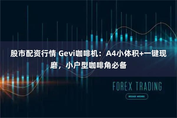 股市配资行情 Gevi咖啡机：A4小体积+一键现磨，小户型咖啡角必备