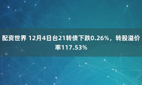 配资世界 12月4日台21转债下跌0.26%，转股溢价率117.53%
