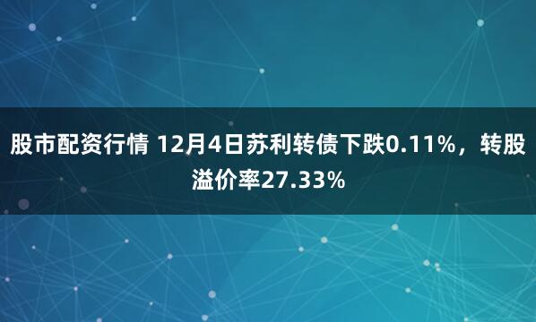 股市配资行情 12月4日苏利转债下跌0.11%，转股溢价率27.33%