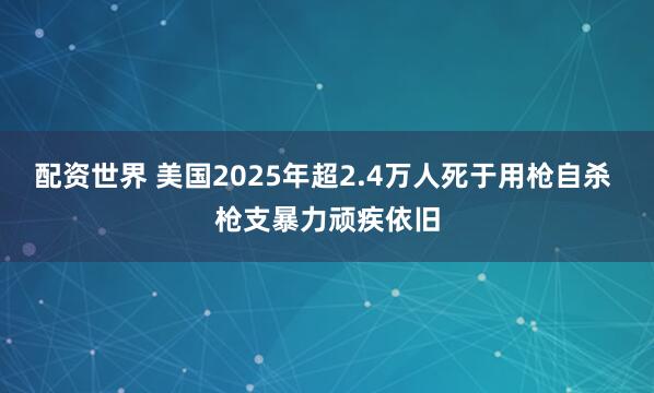 配资世界 美国2025年超2.4万人死于用枪自杀 枪支暴力顽疾依旧