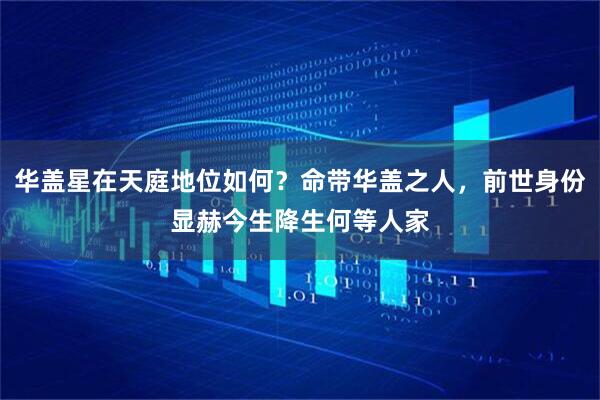 华盖星在天庭地位如何？命带华盖之人，前世身份显赫今生降生何等人家