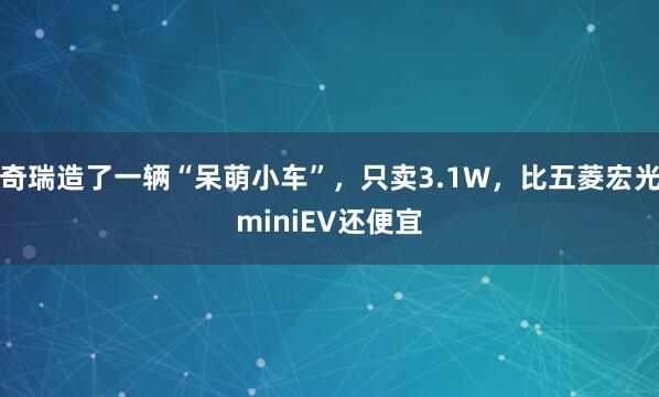 奇瑞造了一辆“呆萌小车”，只卖3.1W，比五菱宏光miniEV还便宜