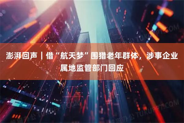 澎湃回声｜借“航天梦”围猎老年群体，涉事企业属地监管部门回应