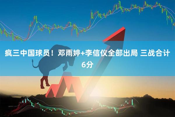 疯三中国球员！邓雨婷+李信仪全部出局 三战合计6分