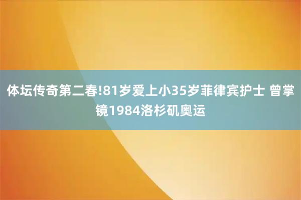 体坛传奇第二春!81岁爱上小35岁菲律宾护士 曾掌镜1984洛杉矶奥运