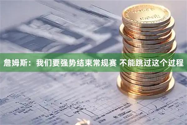 詹姆斯：我们要强势结束常规赛 不能跳过这个过程