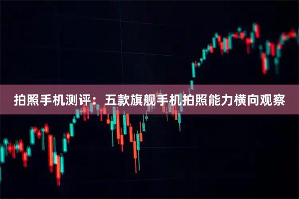 拍照手机测评：五款旗舰手机拍照能力横向观察