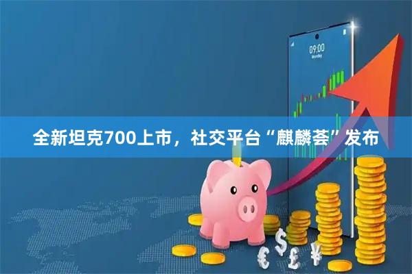 全新坦克700上市，社交平台“麒麟荟”发布