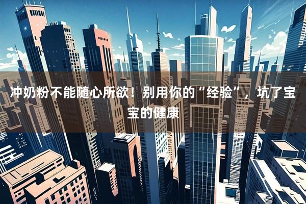 冲奶粉不能随心所欲！别用你的“经验”，坑了宝宝的健康