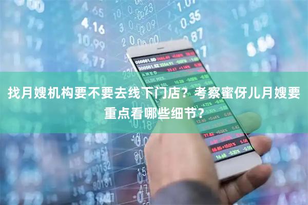 找月嫂机构要不要去线下门店？考察蜜伢儿月嫂要重点看哪些细节？