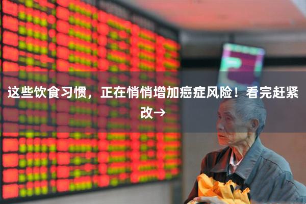 这些饮食习惯，正在悄悄增加癌症风险！看完赶紧改→