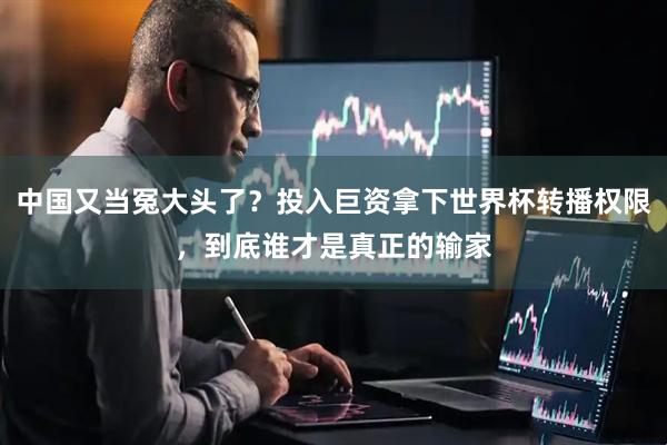 中国又当冤大头了？投入巨资拿下世界杯转播权限，到底谁才是真正的输家