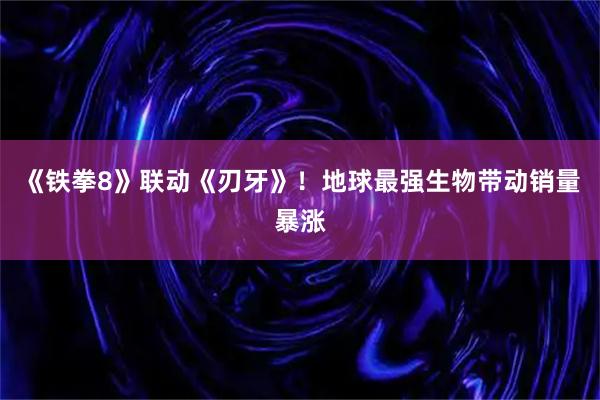 《铁拳8》联动《刃牙》！地球最强生物带动销量暴涨