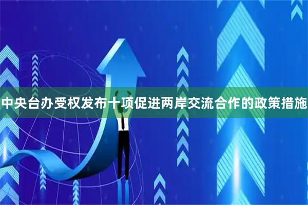 中央台办受权发布十项促进两岸交流合作的政策措施