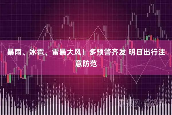 暴雨、冰雹、雷暴大风！多预警齐发 明日出行注意防范