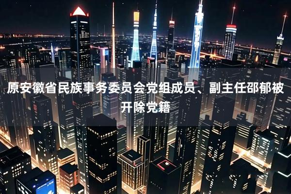 原安徽省民族事务委员会党组成员、副主任邵郁被开除党籍