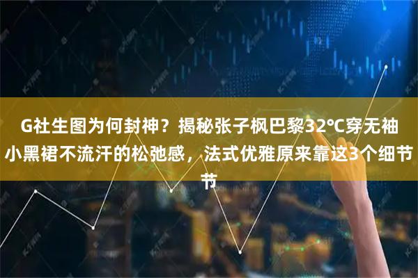 G社生图为何封神？揭秘张子枫巴黎32℃穿无袖小黑裙不流汗的松弛感，法式优雅原来靠这3个细节