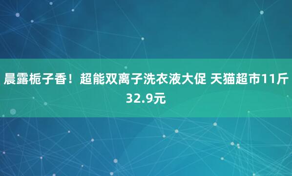 晨露栀子香！超能双离子洗衣液大促 天猫超市11斤32.9元