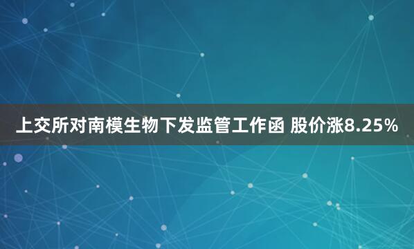 上交所对南模生物下发监管工作函 股价涨8.25%