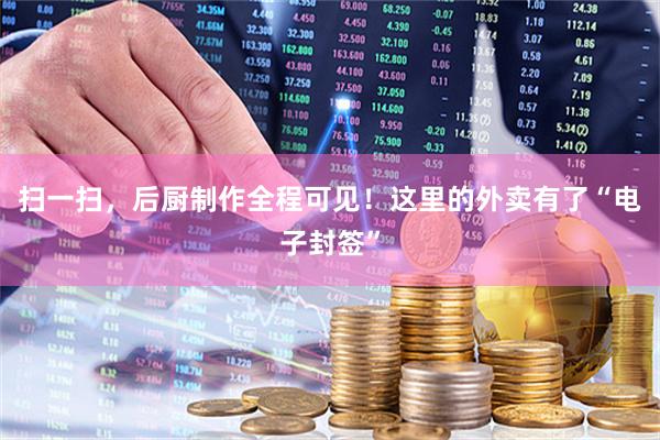扫一扫，后厨制作全程可见！这里的外卖有了“电子封签”
