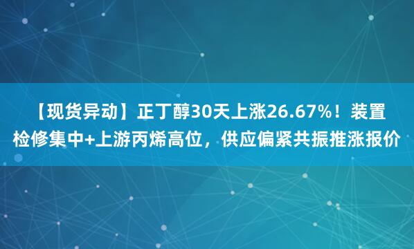 【现货异动】正丁醇30天上涨26.67%！装置检修集中+上游丙烯高位，供应偏紧共振推涨报价